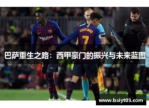 巴萨重生之路：西甲豪门的振兴与未来蓝图