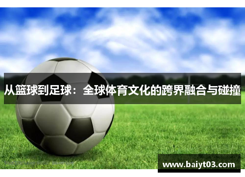 从篮球到足球：全球体育文化的跨界融合与碰撞