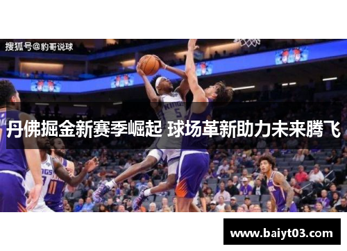 丹佛掘金新赛季崛起 球场革新助力未来腾飞 丹佛掘金新赛季崛起 球场革新助力未来腾飞