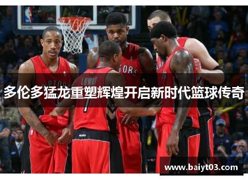 多伦多猛龙重塑辉煌开启新时代篮球传奇