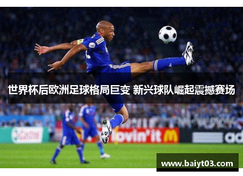 世界杯后欧洲足球格局巨变 新兴球队崛起震撼赛场