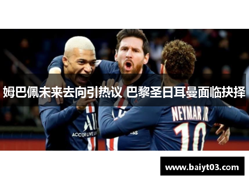 姆巴佩未来去向引热议 巴黎圣日耳曼面临抉择