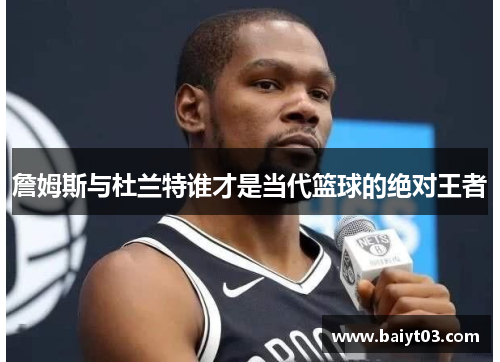 詹姆斯与杜兰特谁才是当代篮球的绝对王者