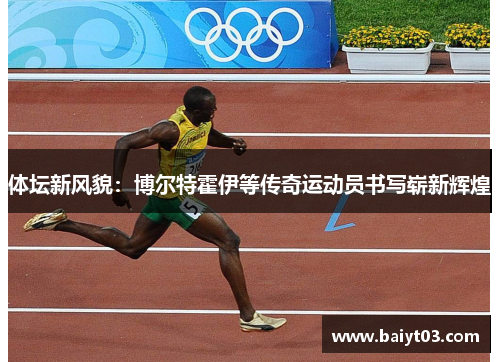 体坛新风貌：博尔特霍伊等传奇运动员书写崭新辉煌